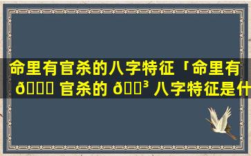 命里有官杀的八字特征「命里有 🐒 官杀的 🐳 八字特征是什么」